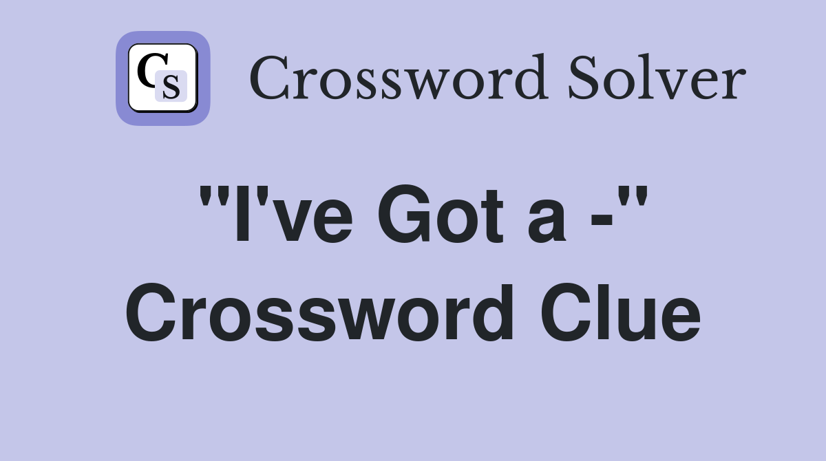 "I've Got a -" Crossword Clue
