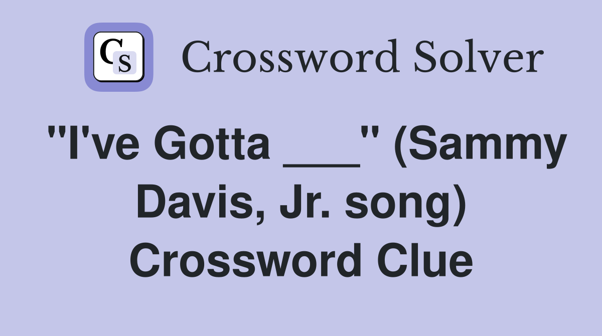 "I've Gotta ___" (Sammy Davis, Jr. song) Crossword Clue