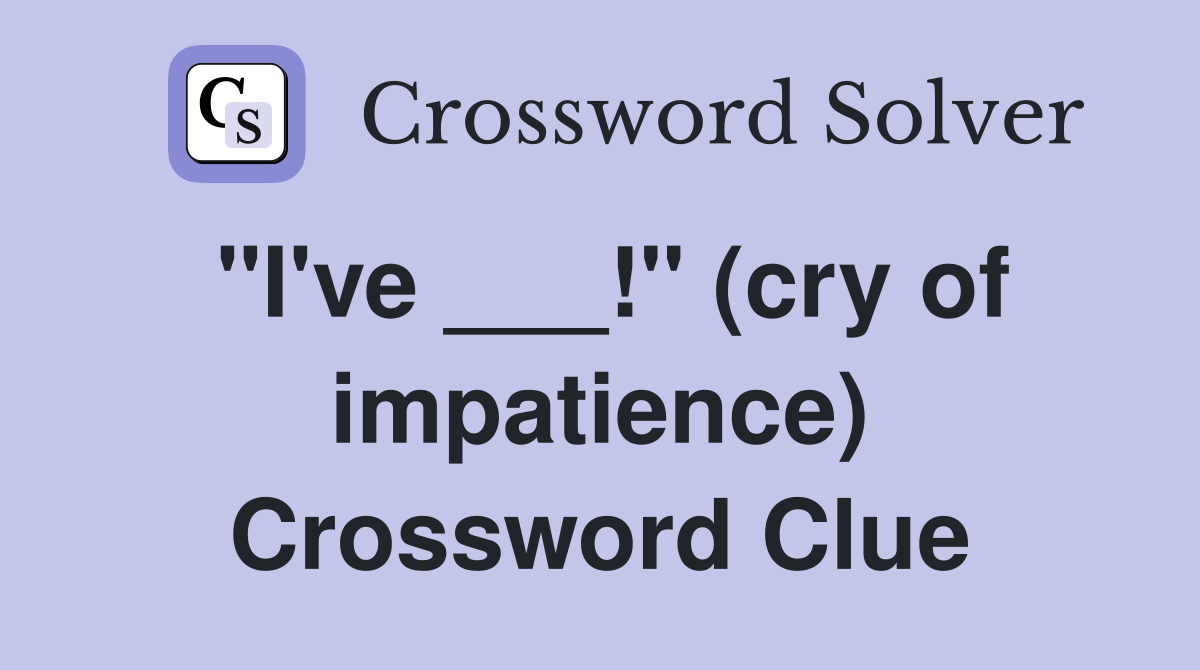 "I've ___!" (cry of impatience) Crossword Clue