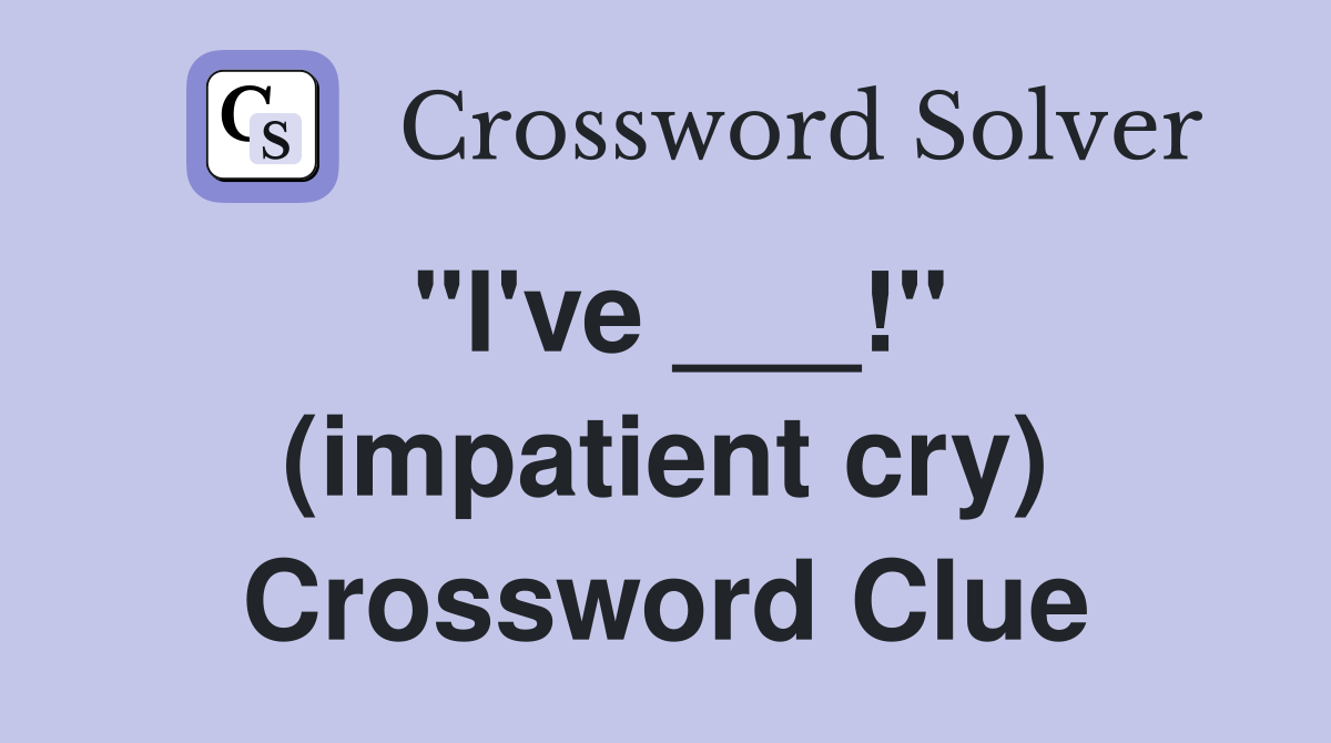 "I've ___!" (impatient cry) Crossword Clue