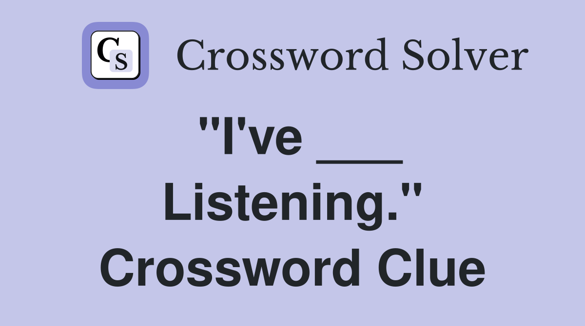 "I've ___ Listening." Crossword Clue