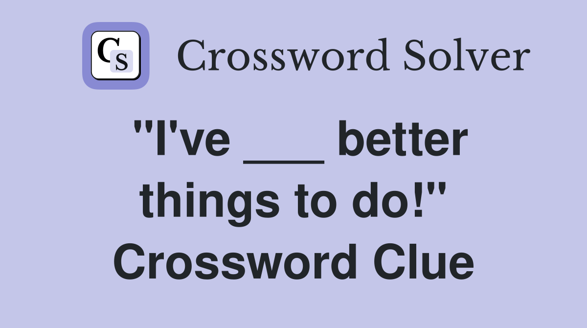 "I've ___ better things to do!" Crossword Clue