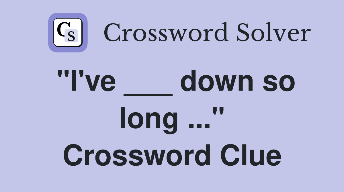 "I've ___ down so long ..." Crossword Clue