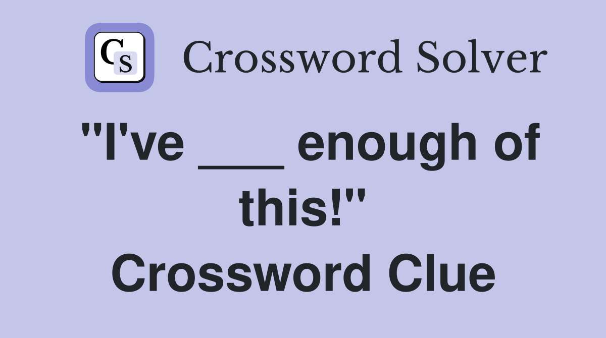 "I've ___ enough of this!" Crossword Clue