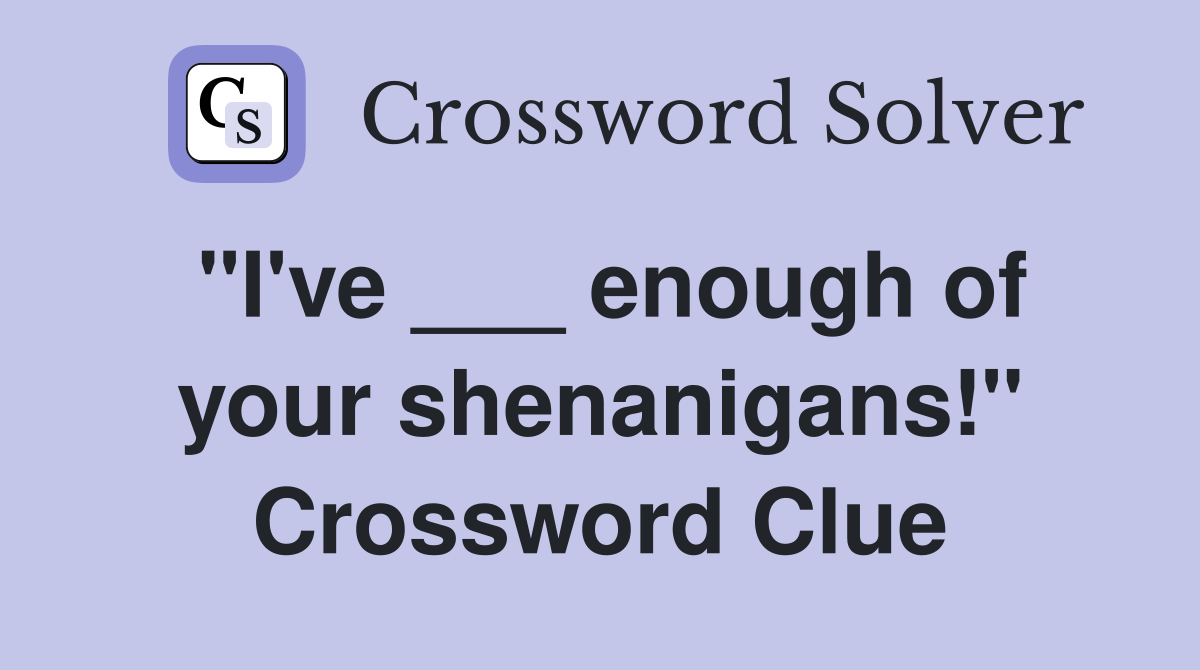 "I've ___ enough of your shenanigans!" Crossword Clue