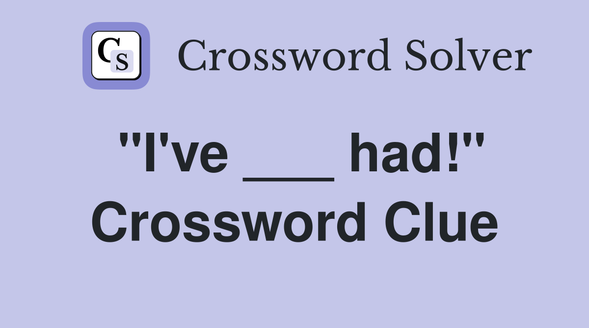 "I've ___ had!" Crossword Clue