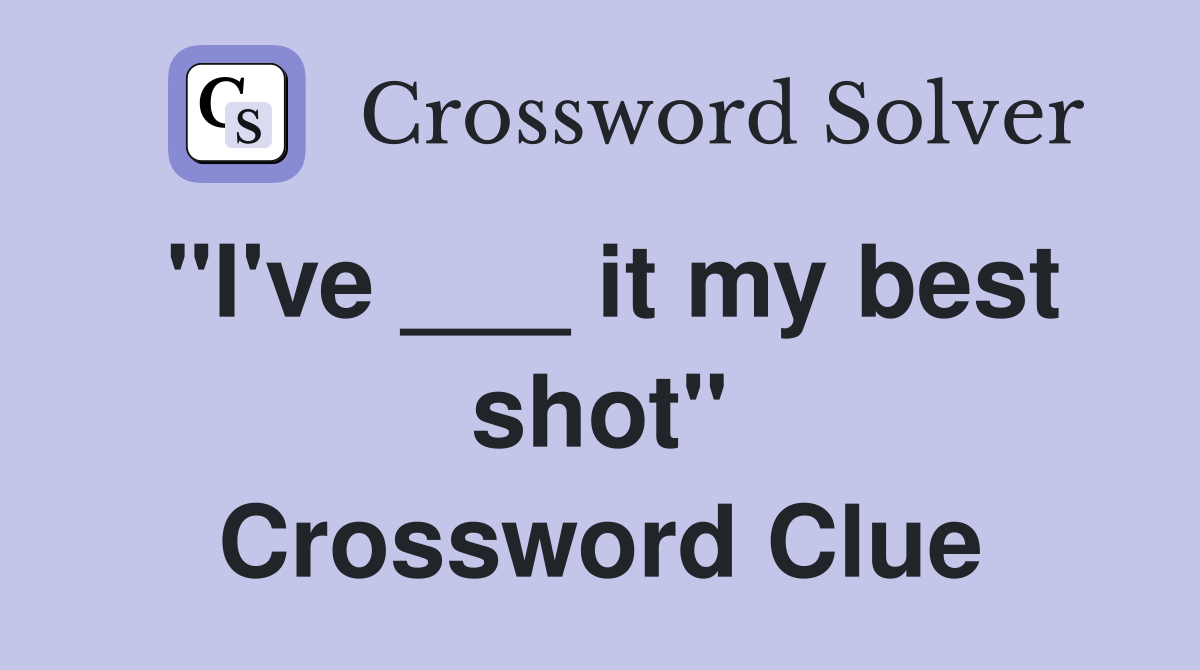 "I've ___ it my best shot" Crossword Clue