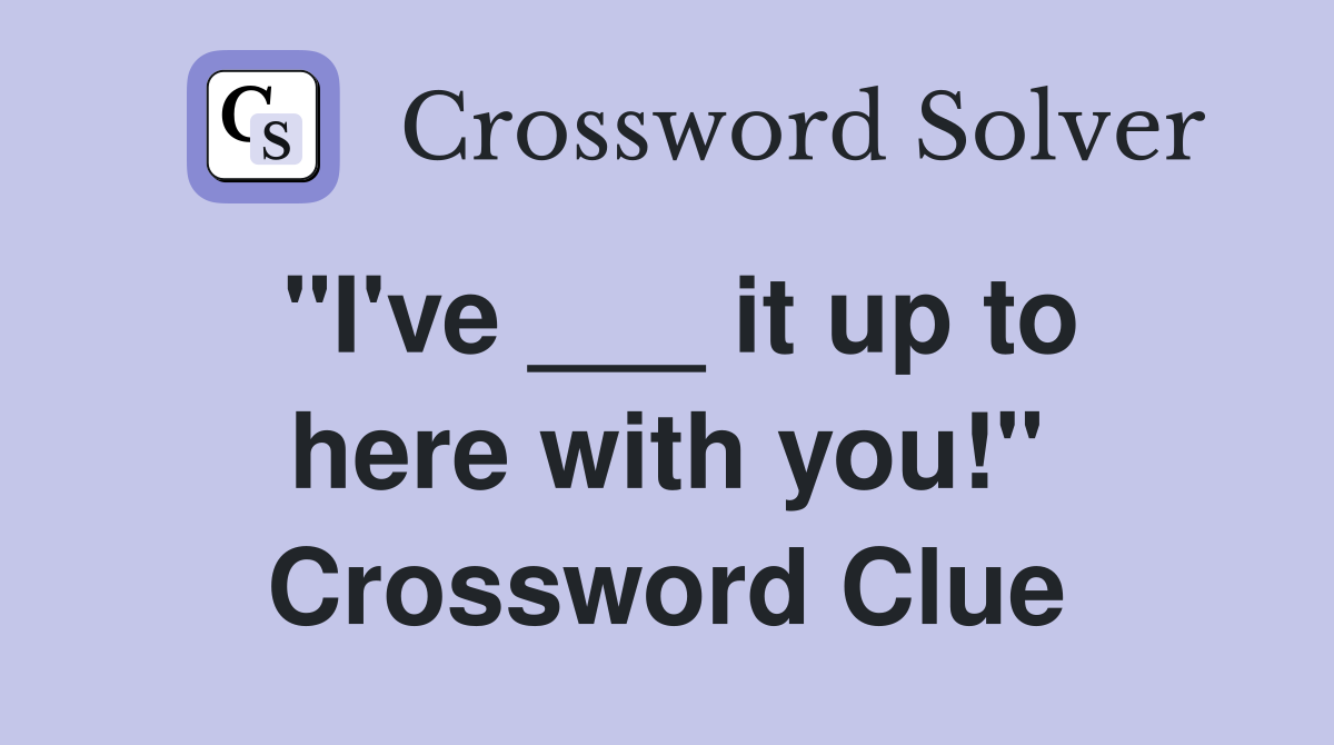 "I've ___ it up to here with you!" Crossword Clue