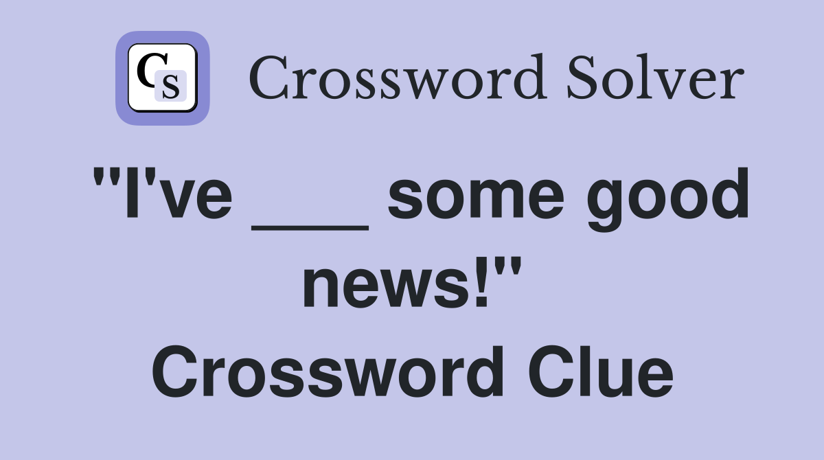 "I've ___ some good news!" Crossword Clue