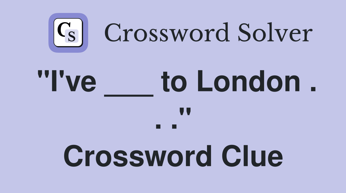 "I've ___ to London . . ." Crossword Clue