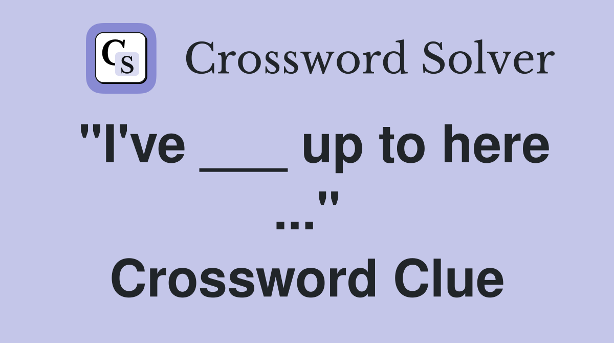 "I've ___ up to here ..." Crossword Clue