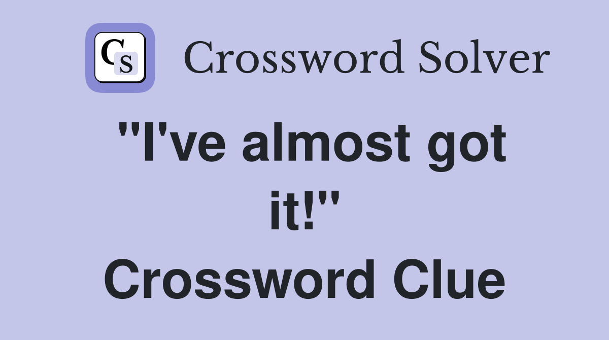 "I've almost got it!" Crossword Clue