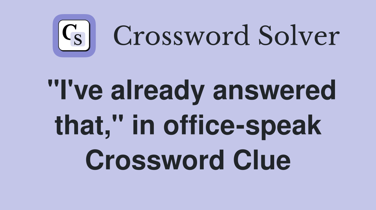 "I've already answered that," in office-speak Crossword Clue