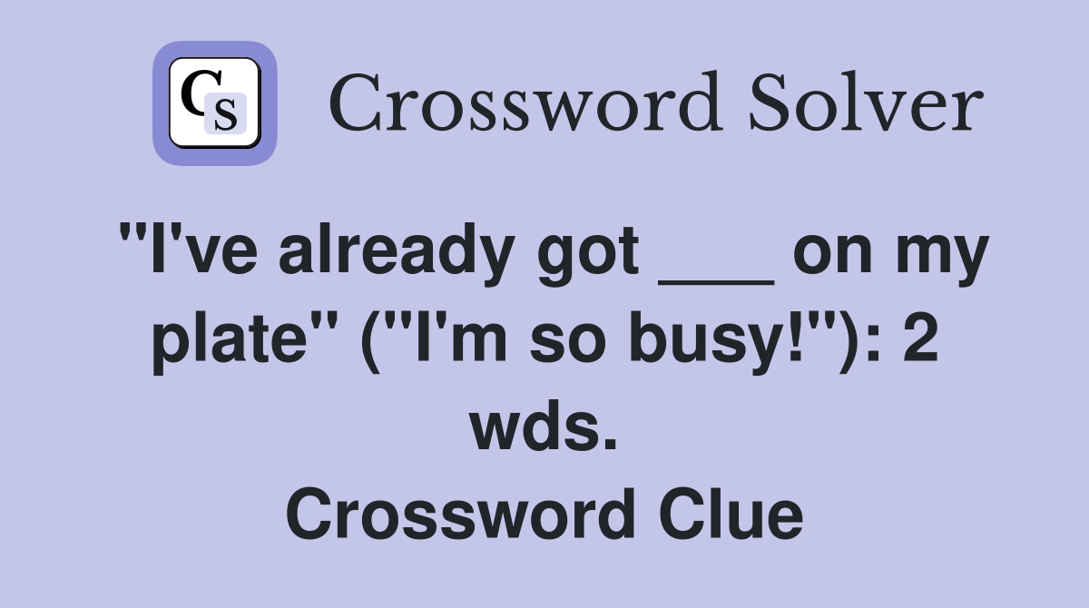 "I've already got ___ on my plate" ("I'm so busy!"): 2 wds. Crossword Clue