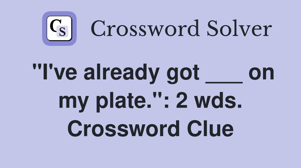 "I've already got ___ on my plate.": 2 wds. Crossword Clue