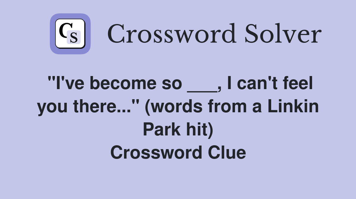 "I've become so ___, I can't feel you there..." (words from a Linkin Park hit) Crossword Clue