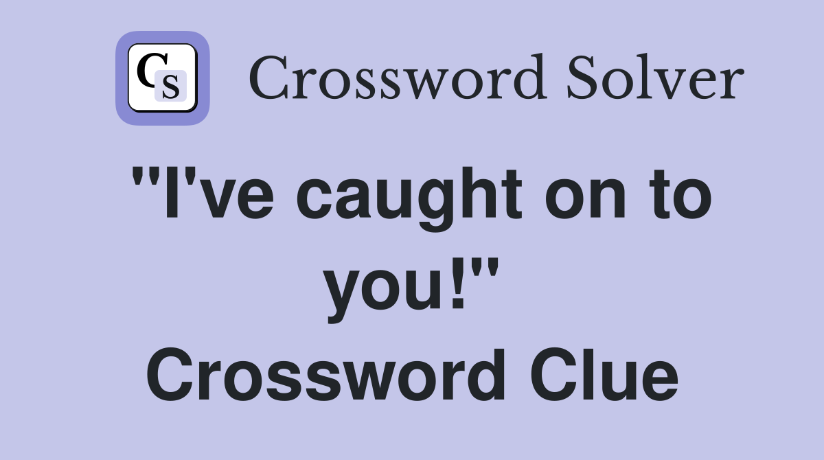 "I've caught on to you!" Crossword Clue