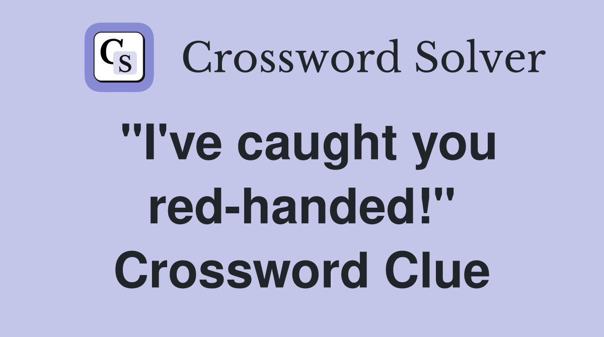 "I've caught you red-handed!" Crossword Clue