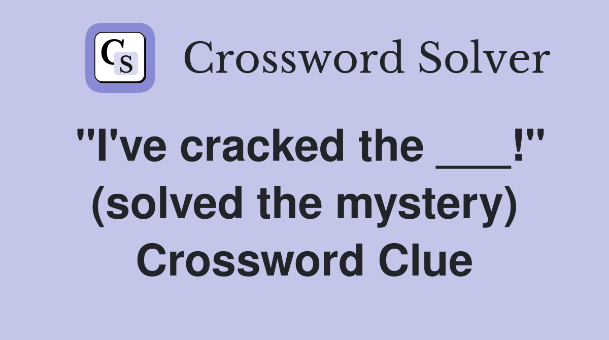 "I've cracked the ___!" (solved the mystery) Crossword Clue