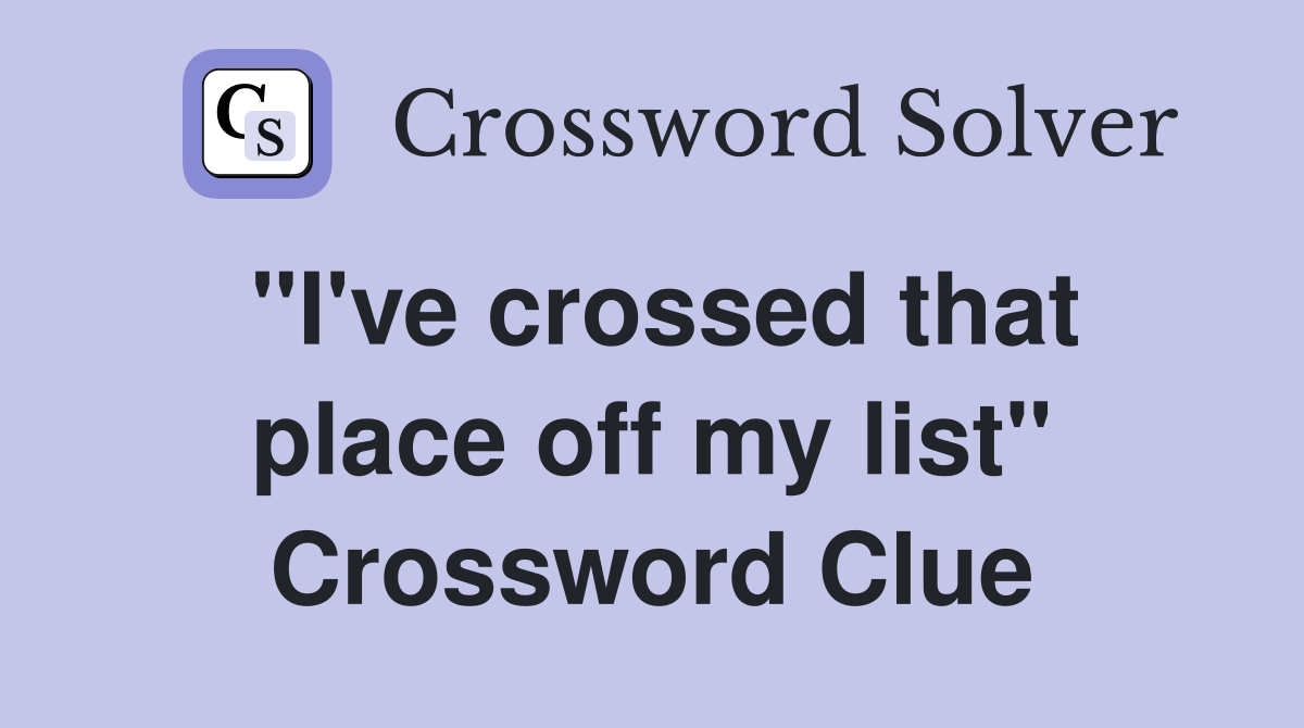 "I've crossed that place off my list" Crossword Clue