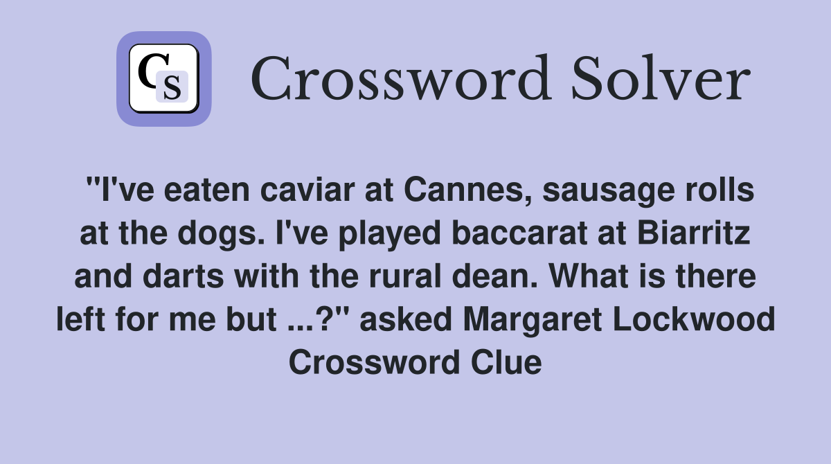 "I've eaten caviar at Cannes, sausage rolls at the dogs. I've played baccarat at Biarritz and darts with the rural dean. What is there left for me but ...?" asked Margaret Lockwood Crossword Clue