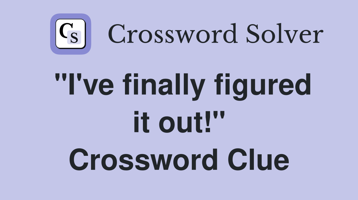 "I've finally figured it out!" Crossword Clue