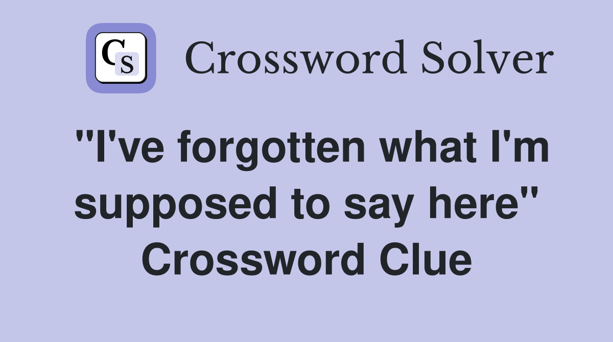 "I've forgotten what I'm supposed to say here" Crossword Clue