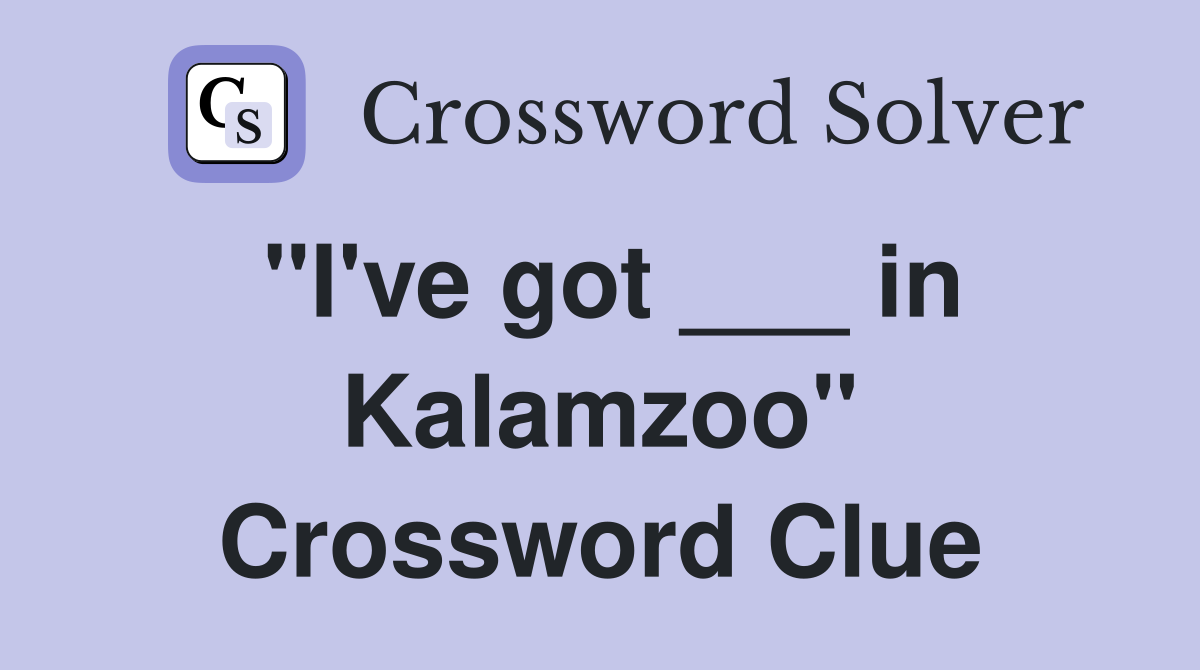 "I've got ___ in Kalamzoo" Crossword Clue