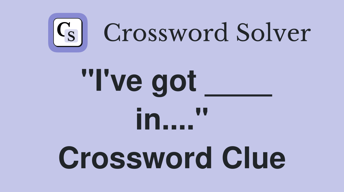 "I've got ____ in...." Crossword Clue