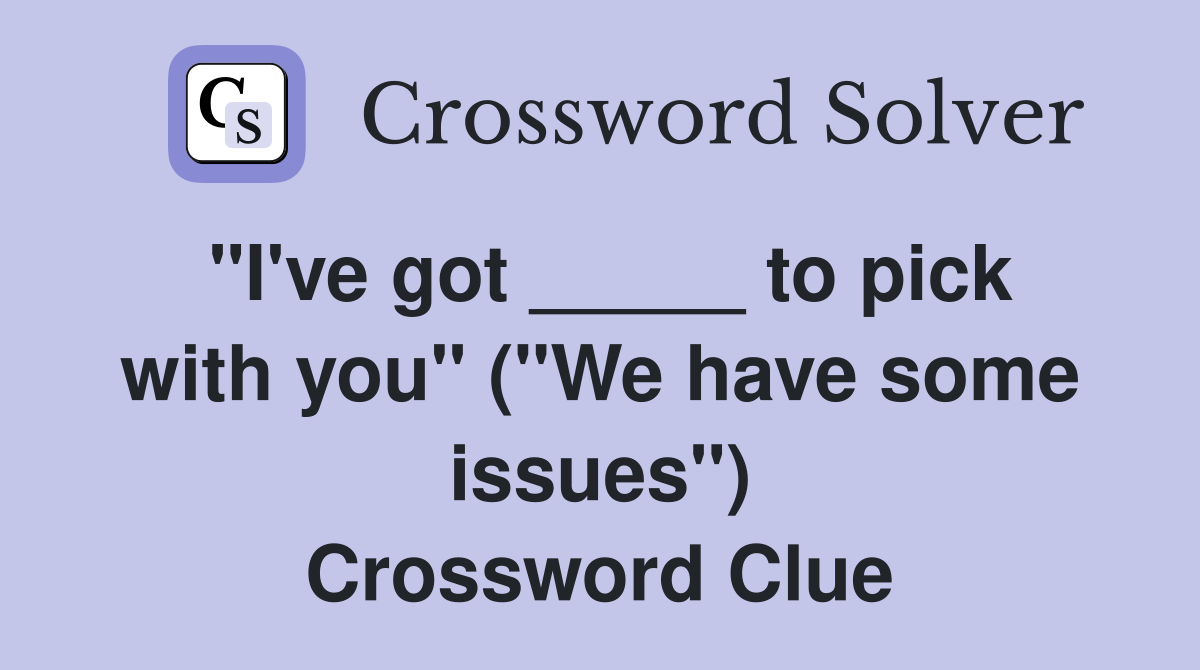 "I've got _____ to pick with you" ("We have some issues") Crossword Clue
