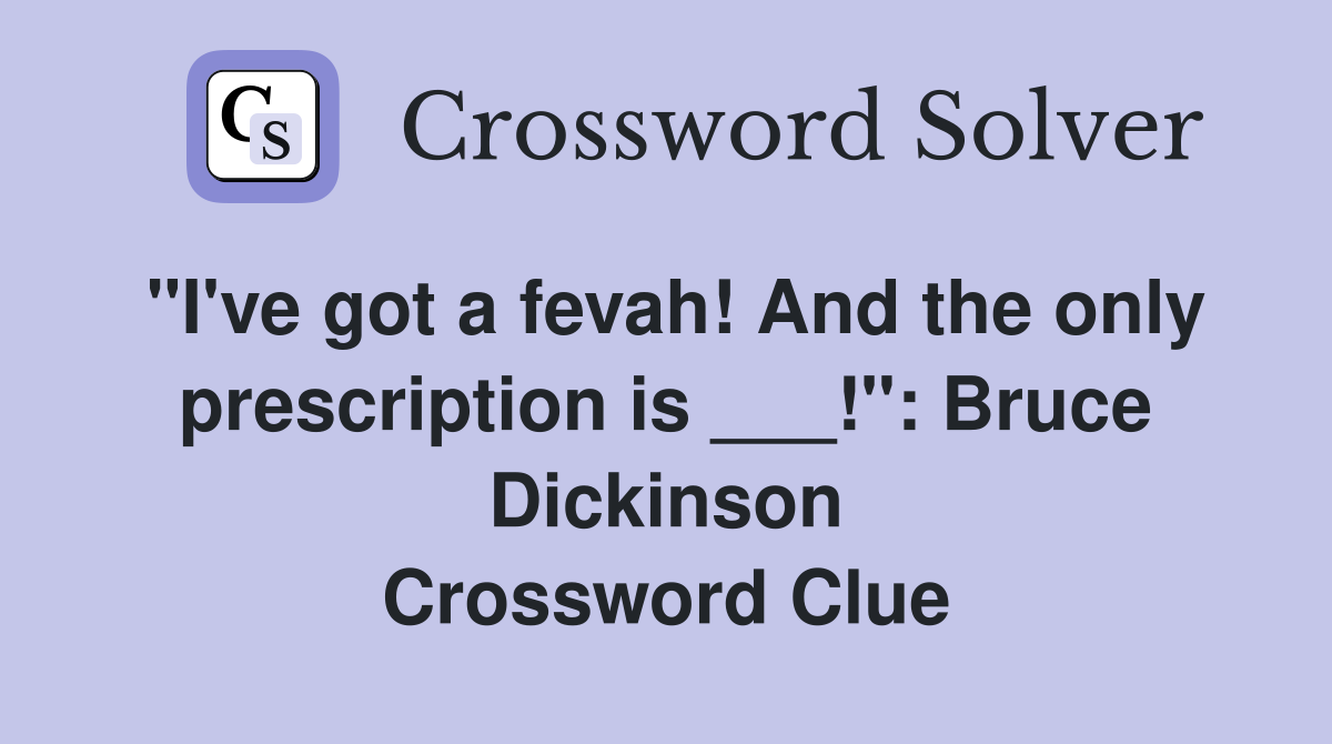 "I've got a fevah! And the only prescription is ___!": Bruce Dickinson Crossword Clue
