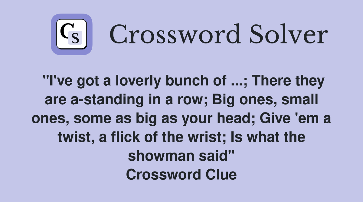"I've got a loverly bunch of ...; There they are a-standing in a row; Big ones, small ones, some as big as your head; Give 'em a twist, a flick of the wrist; Is what the showman said" Crossword Clue
