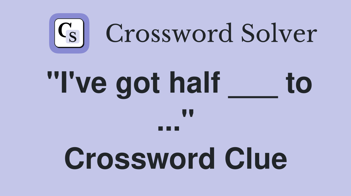 "I've got half ___ to ..." Crossword Clue