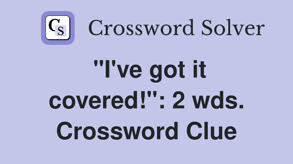 "I've got it covered!": 2 wds. Crossword Clue