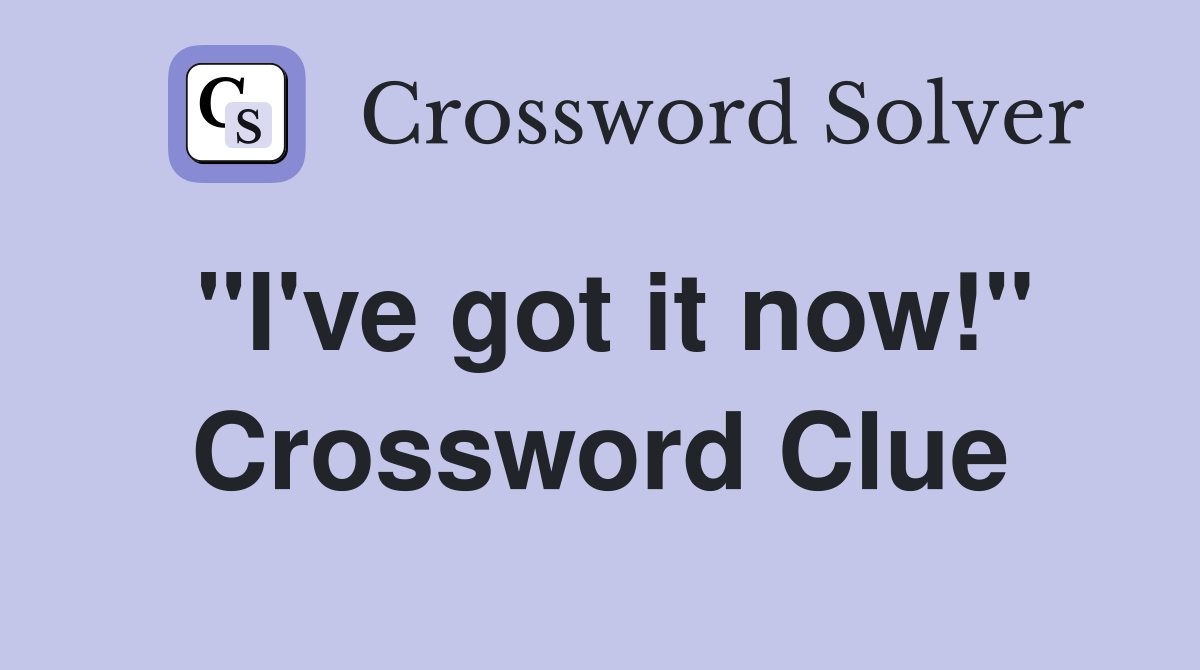 "I've got it now!" Crossword Clue