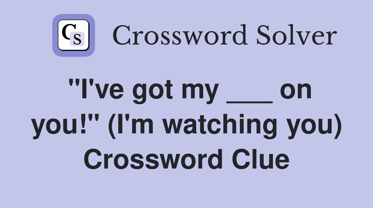 "I've got my ___ on you!" (I'm watching you) Crossword Clue