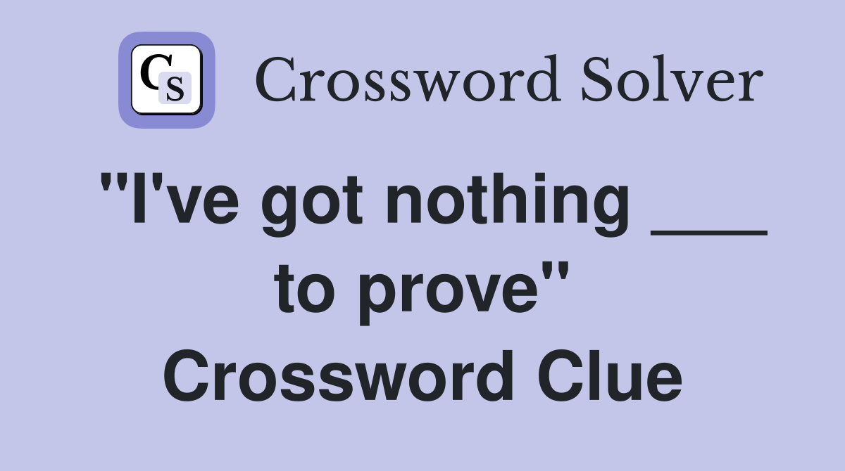 "I've got nothing ___ to prove" Crossword Clue