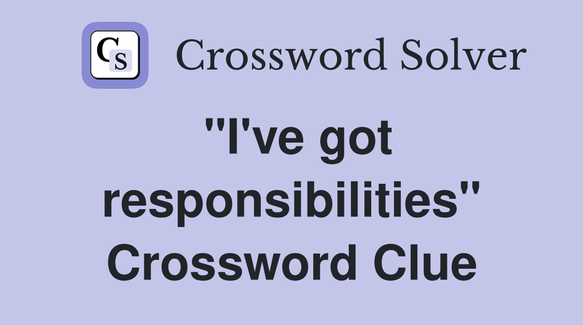 "I've got responsibilities" Crossword Clue