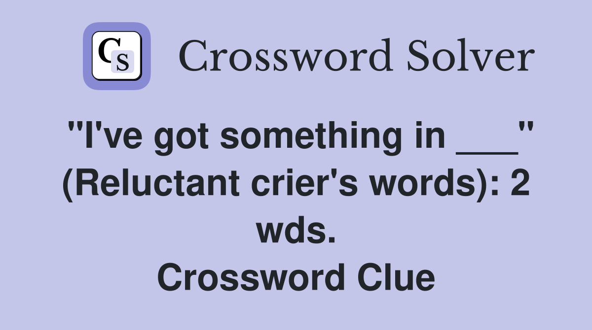 "I've got something in ___" (Reluctant crier's words): 2 wds. Crossword Clue