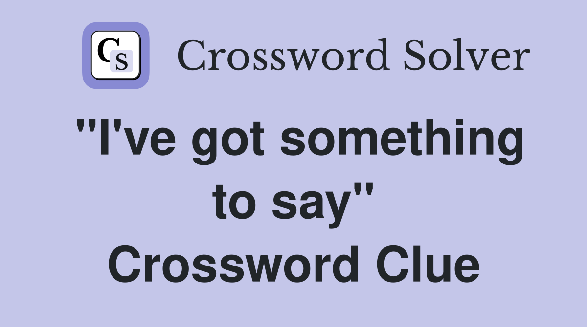 "I've got something to say" Crossword Clue