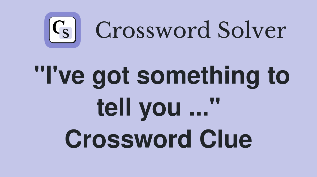 "I've got something to tell you ..." Crossword Clue