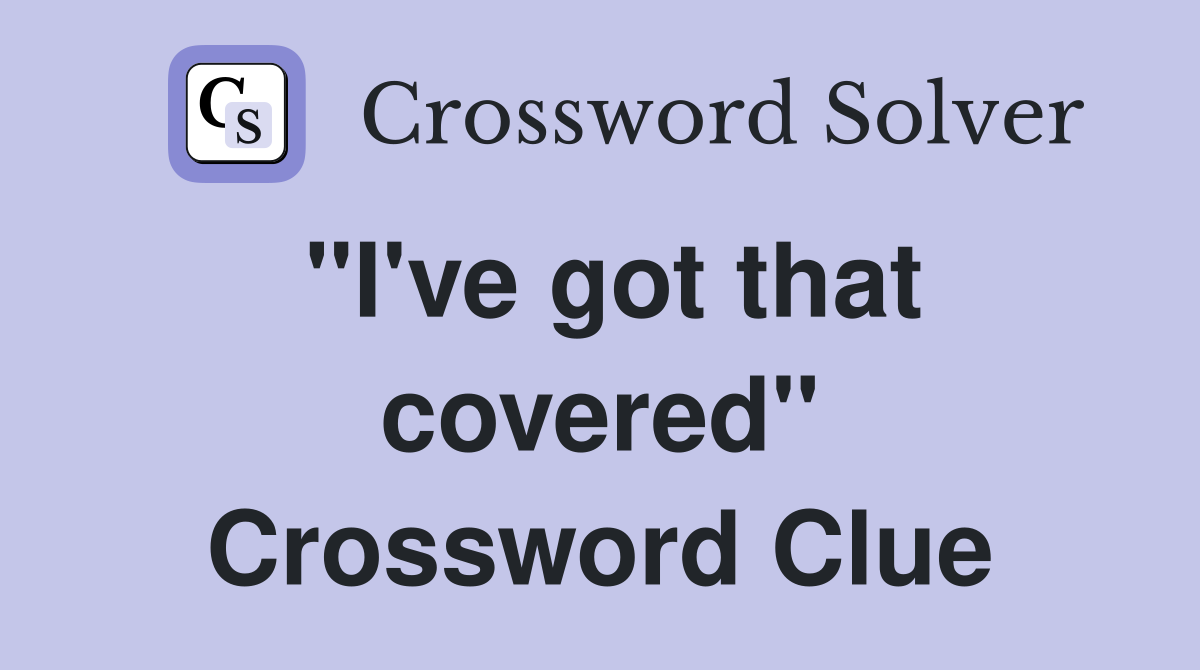 "I've got that covered" Crossword Clue