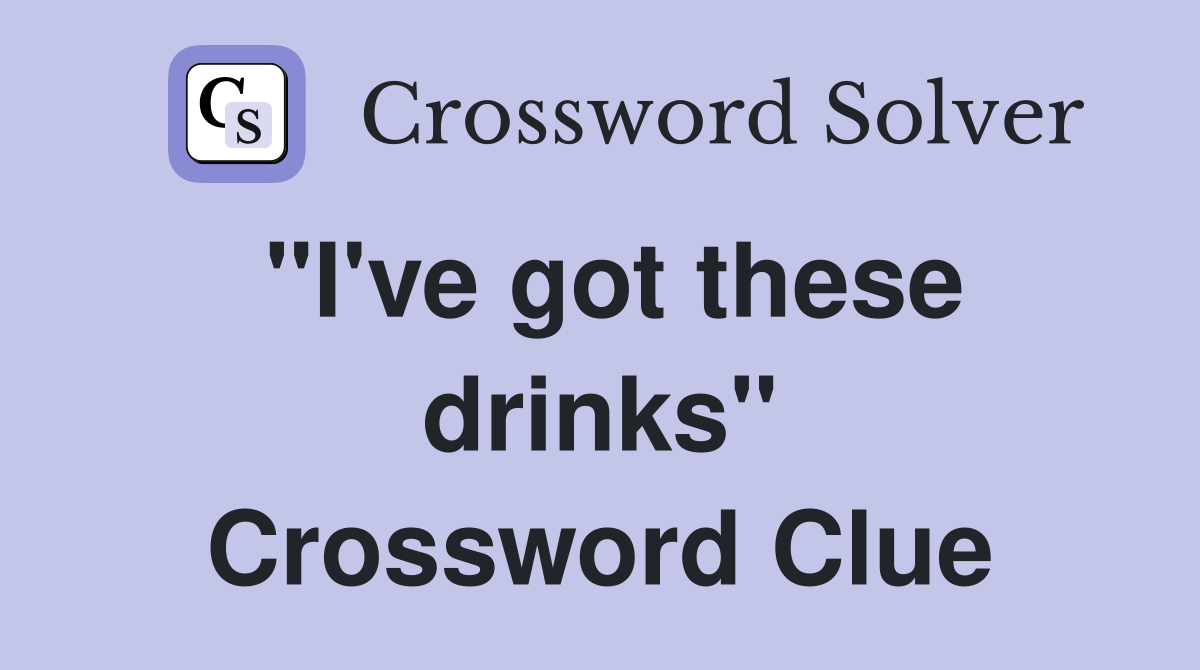 "I've got these drinks" Crossword Clue
