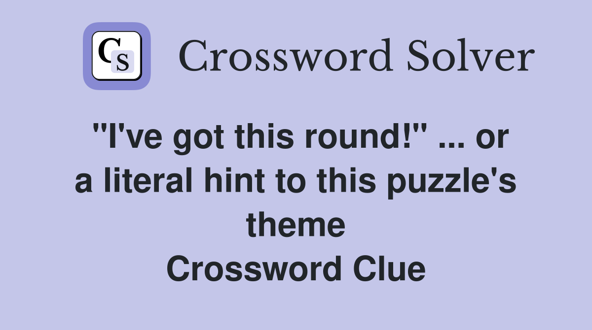 "I've got this round!" ... or a literal hint to this puzzle's theme Crossword Clue