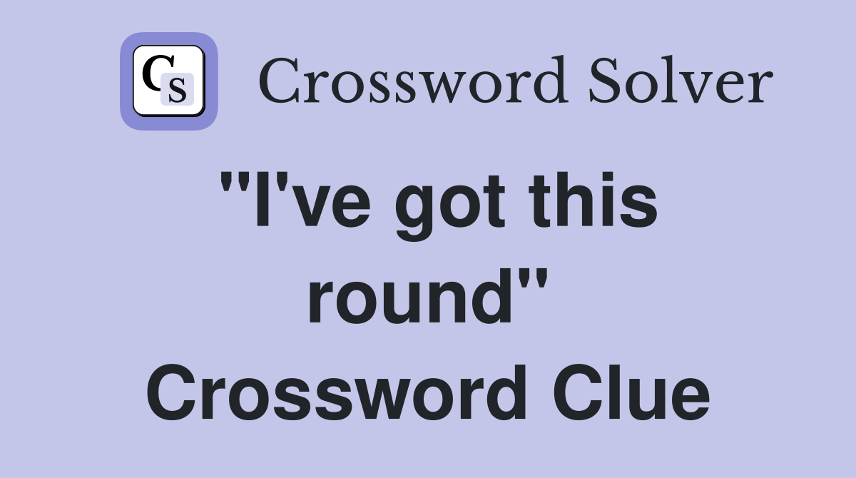"I've got this round" Crossword Clue