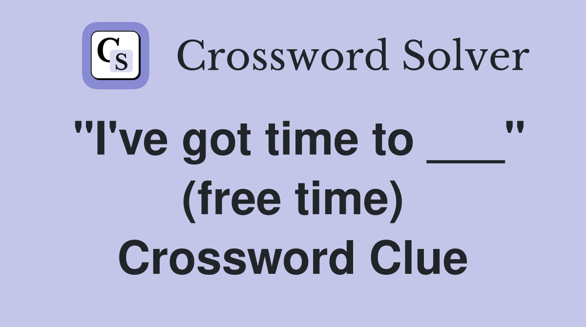 "I've got time to ___" (free time) Crossword Clue