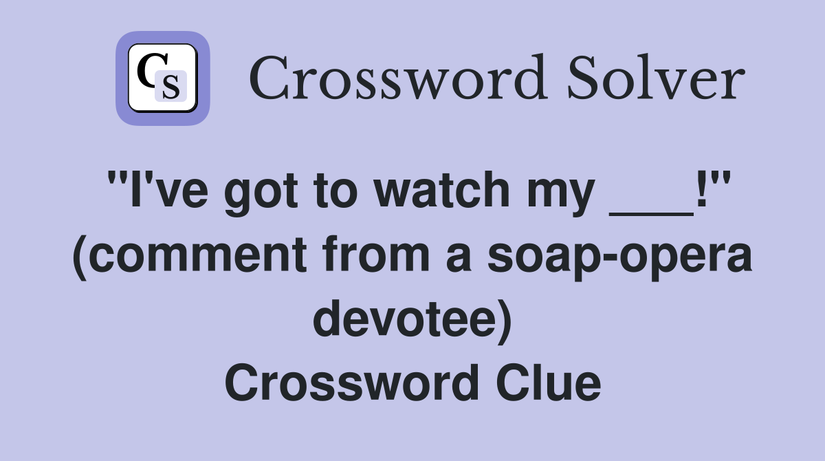 "I've got to watch my ___!" (comment from a soap-opera devotee) Crossword Clue