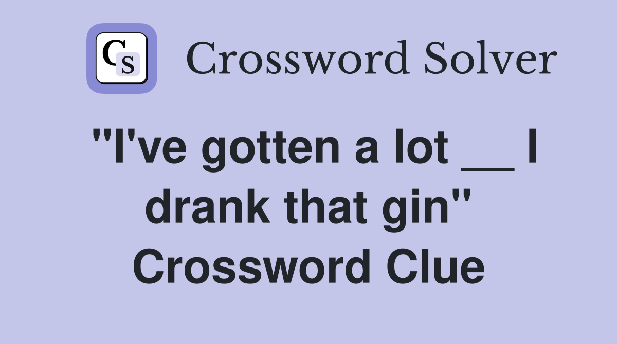 "I've gotten a lot __ I drank that gin" Crossword Clue