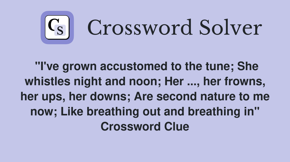 "I've grown accustomed to the tune; She whistles night and noon; Her ..., her frowns, her ups, her downs; Are second nature to me now; Like breathing out and breathing in" Crossword Clue