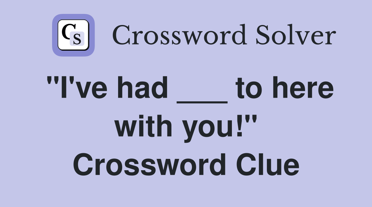"I've had ___ to here with you!" Crossword Clue
